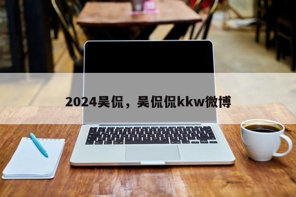 2024吴侃，吴侃侃kkw微博