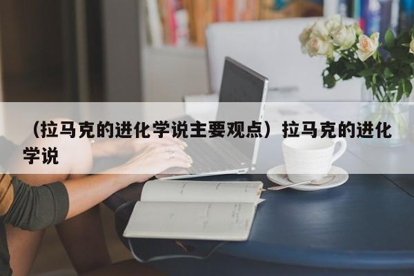 （拉马克的进化学说主要观点）拉马克的进化学说