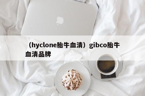 （hyclone胎牛血清）gibco胎牛血清品牌