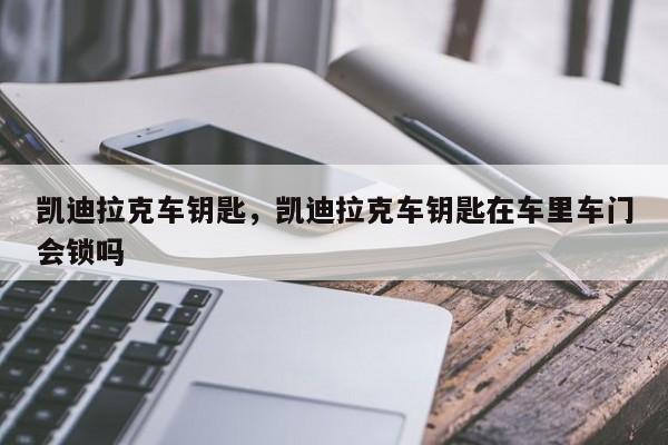 凯迪拉克车钥匙，凯迪拉克车钥匙在车里车门会锁吗