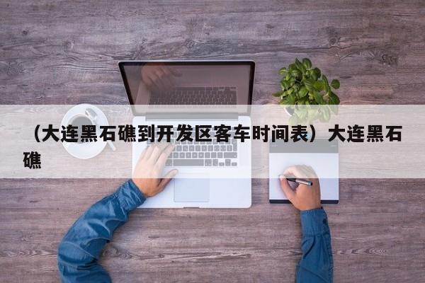 （大连黑石礁到开发区客车时间表）大连黑石礁