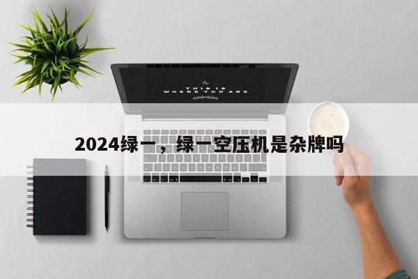 2024绿一，绿一空压机是杂牌吗