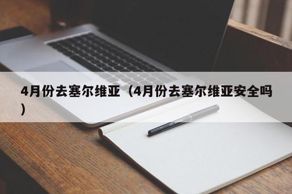 4月份去塞尔维亚（4月份去塞尔维亚安全吗）