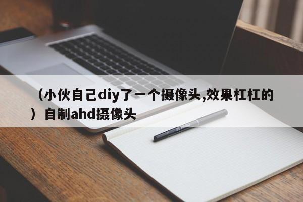 （小伙自己diy了一个摄像头,效果杠杠的）自制ahd摄像头