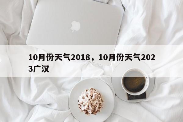 10月份天气2018，10月份天气2023广汉