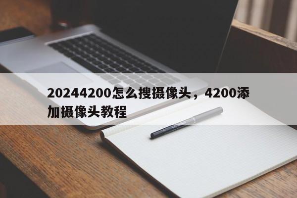 20244200怎么搜摄像头，4200添加摄像头教程