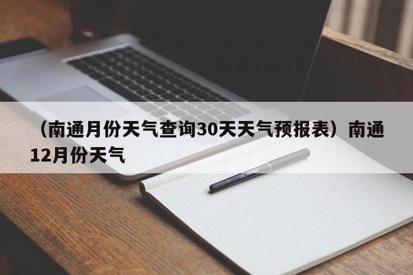 （南通月份天气查询30天天气预报表）南通12月份天气