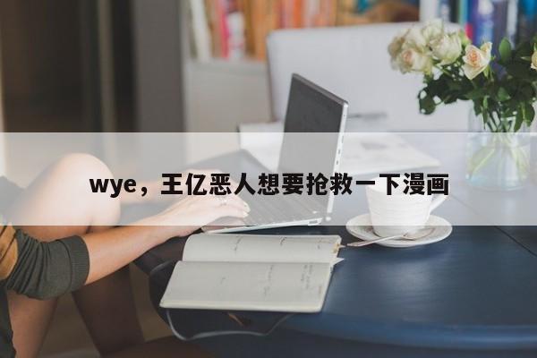 wye，王亿恶人想要抢救一下漫画