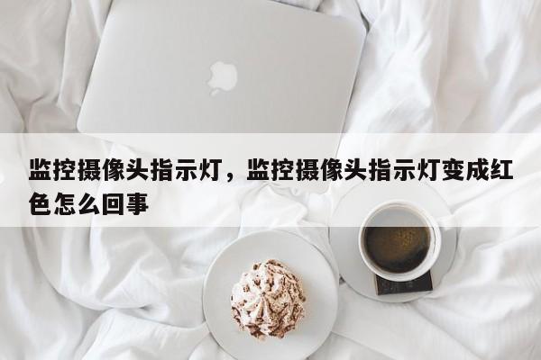 监控摄像头指示灯，监控摄像头指示灯变成红色怎么回事