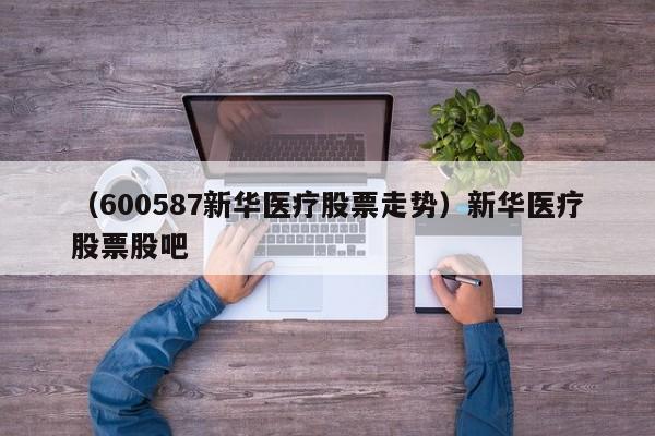 （600587新华医疗股票走势）新华医疗股票股吧