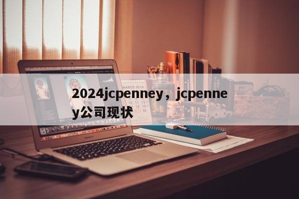 2024jcpenney，jcpenney公司现状