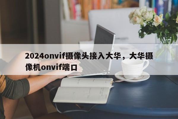 2024onvif摄像头接入大华，大华摄像机onvif端口