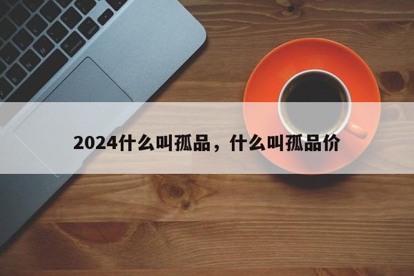 2024什么叫孤品，什么叫孤品价