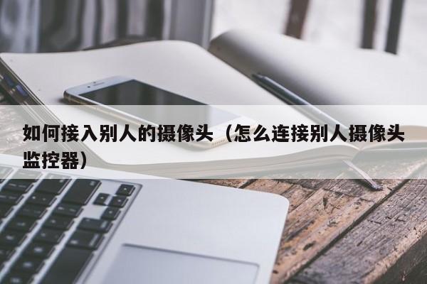 如何接入别人的摄像头（怎么连接别人摄像头监控器）