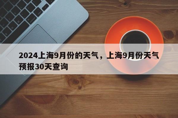 2024上海9月份的天气，上海9月份天气预报30天查询