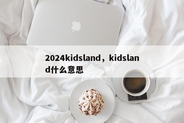 2024kidsland，kidsland什么意思