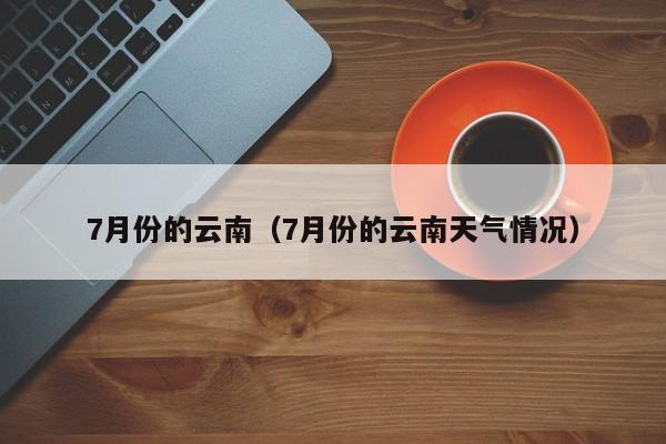 7月份的云南（7月份的云南天气情况）