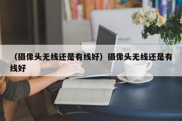 （摄像头无线还是有线好）摄像头无线还是有线好