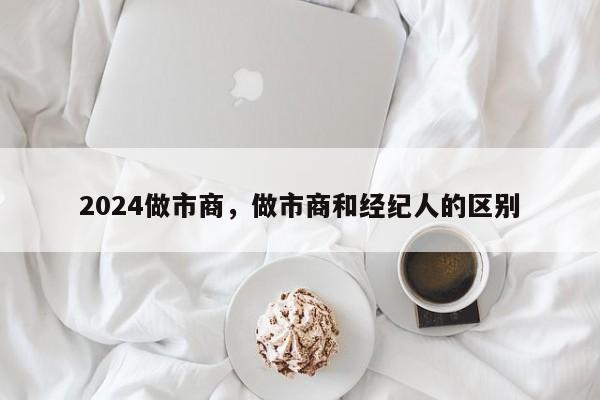 2024做市商，做市商和经纪人的区别