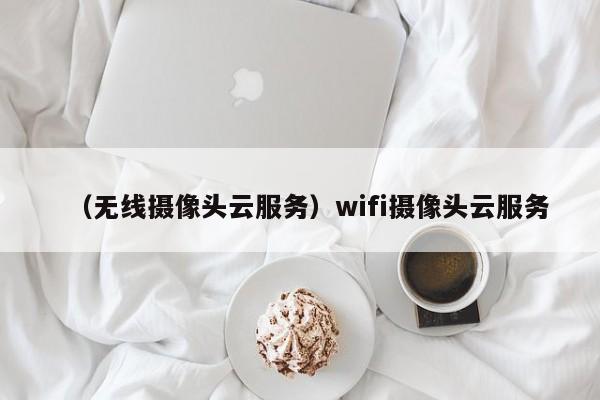 （无线摄像头云服务）wifi摄像头云服务