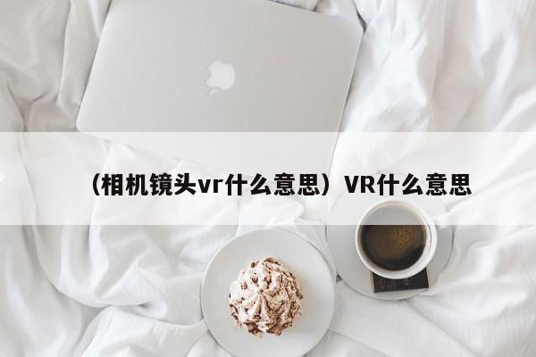 （相机镜头vr什么意思）VR什么意思