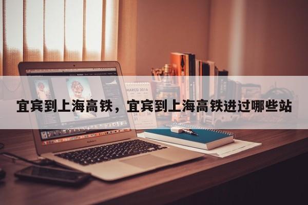 宜宾到上海高铁，宜宾到上海高铁进过哪些站