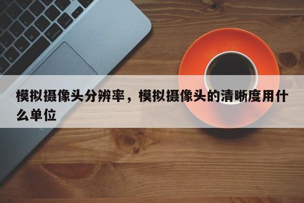 模拟摄像头分辨率，模拟摄像头的清晰度用什么单位