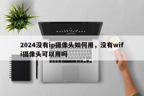 2024没有ip摄像头如何用，没有wifi摄像头可以用吗