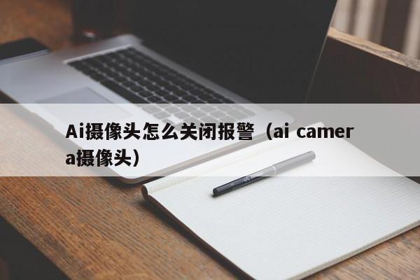 Ai摄像头怎么关闭报警（ai camera摄像头）