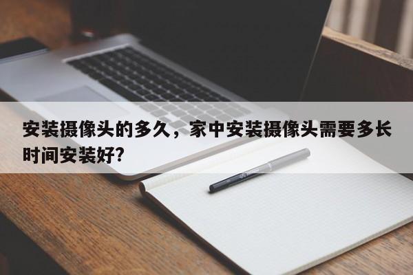 安装摄像头的多久，家中安装摄像头需要多长时间安装好?