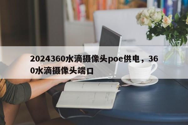 2024360水滴摄像头poe供电，360水滴摄像头端口