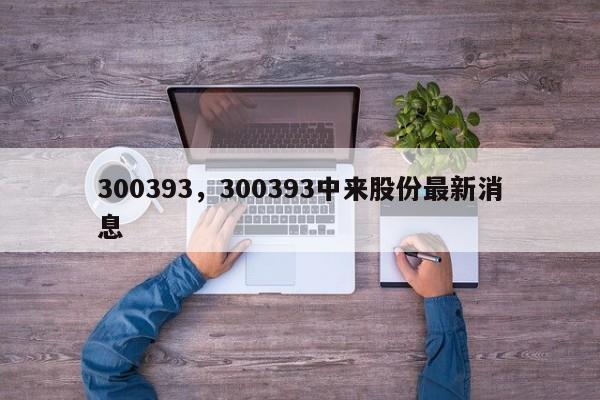 300393，300393中来股份最新消息