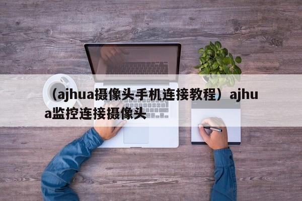 （ajhua摄像头手机连接教程）ajhua监控连接摄像头