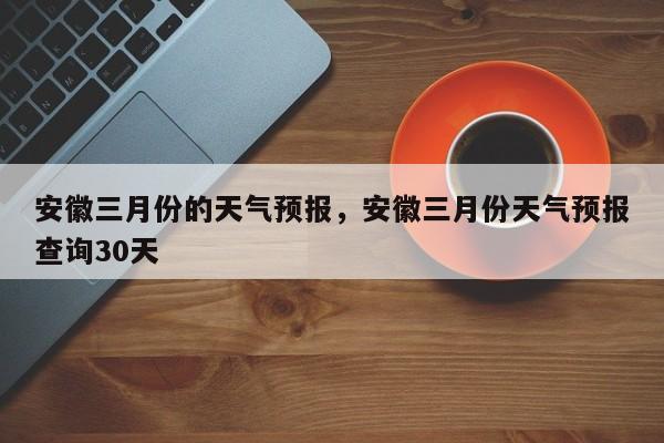 安徽三月份的天气预报，安徽三月份天气预报查询30天