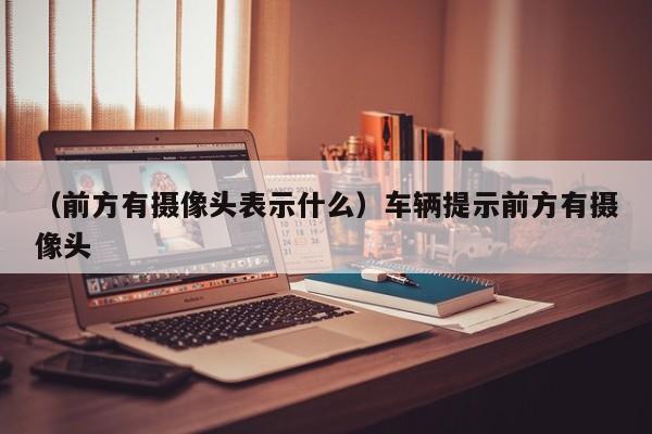 （前方有摄像头表示什么）车辆提示前方有摄像头