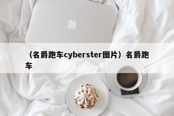 （名爵跑车cyberster图片）名爵跑车