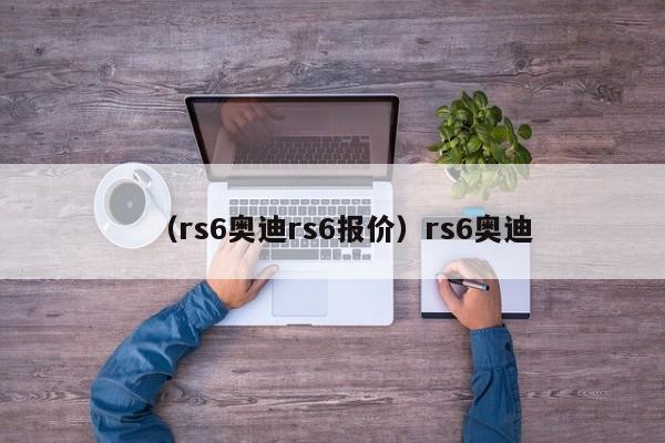 （rs6奥迪rs6报价）rs6奥迪