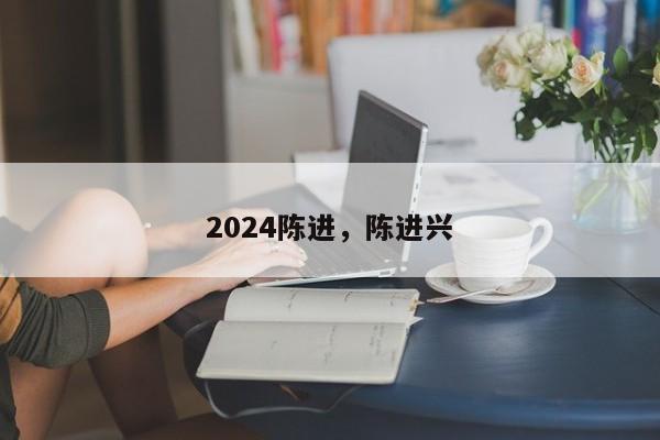 2024陈进，陈进兴