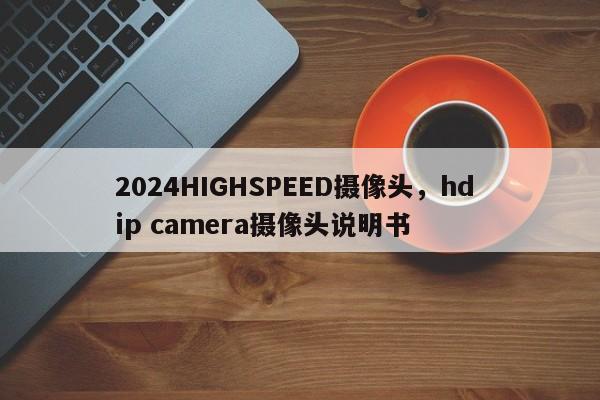 2024HIGHSPEED摄像头，hd ip camera摄像头说明书