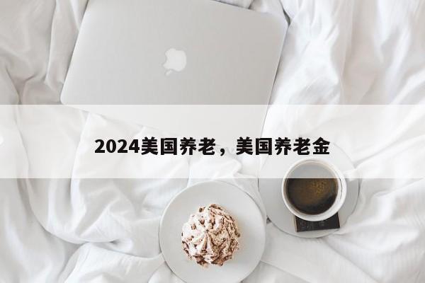 2024美国养老，美国养老金