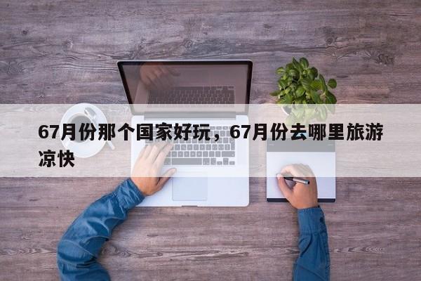 67月份那个国家好玩，67月份去哪里旅游凉快