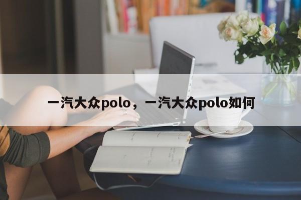 一汽大众polo，一汽大众polo如何