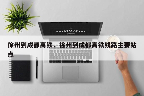 徐州到成都高铁，徐州到成都高铁线路主要站点