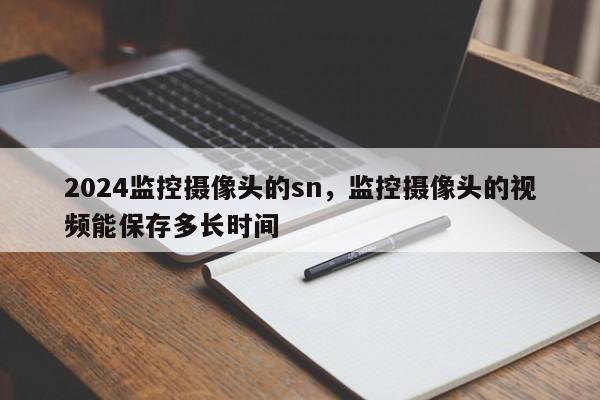 2024监控摄像头的sn，监控摄像头的视频能保存多长时间