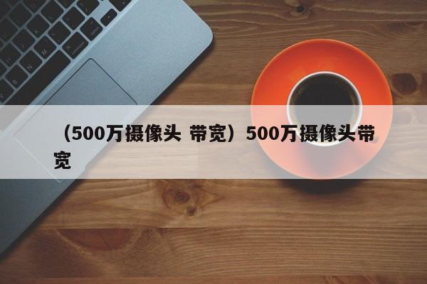 （500万摄像头 带宽）500万摄像头带宽