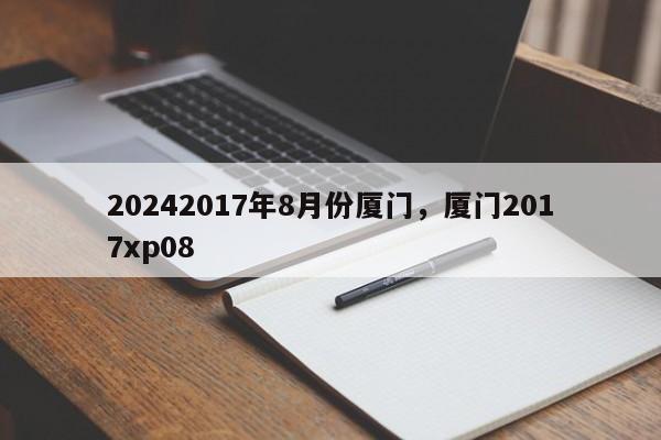 20242017年8月份厦门，厦门2017xp08