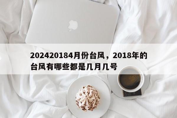 202420184月份台风，2018年的台风有哪些都是几月几号