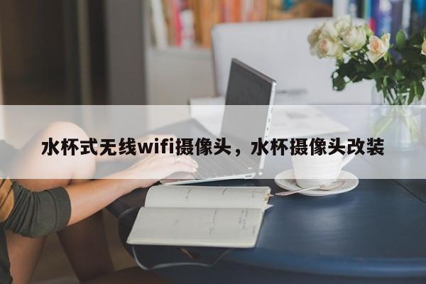 水杯式无线wifi摄像头，水杯摄像头改装