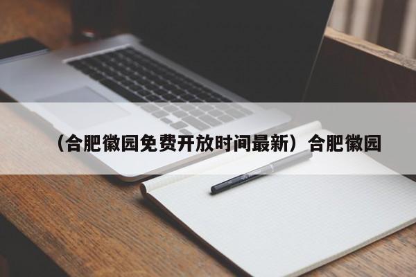 （合肥徽园免费开放时间最新）合肥徽园