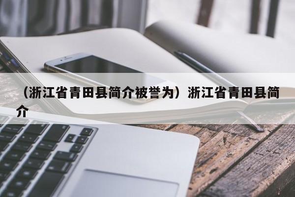 （浙江省青田县简介被誉为）浙江省青田县简介